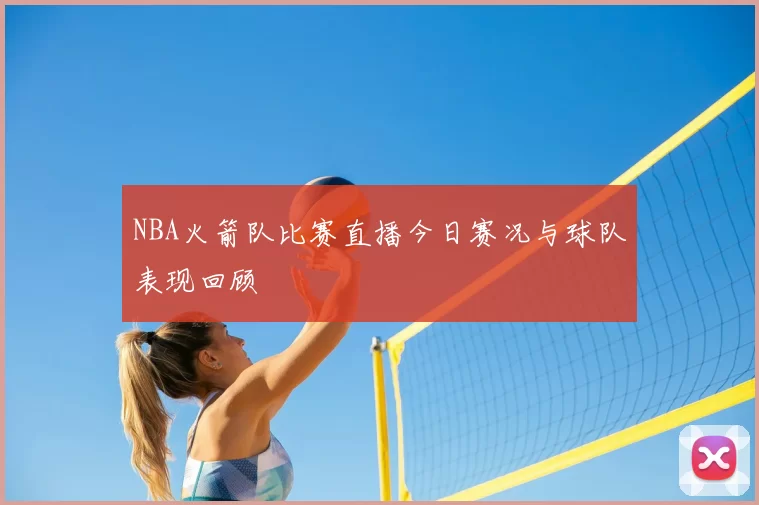 NBA火箭队比赛直播今日赛况与球队表现回顾