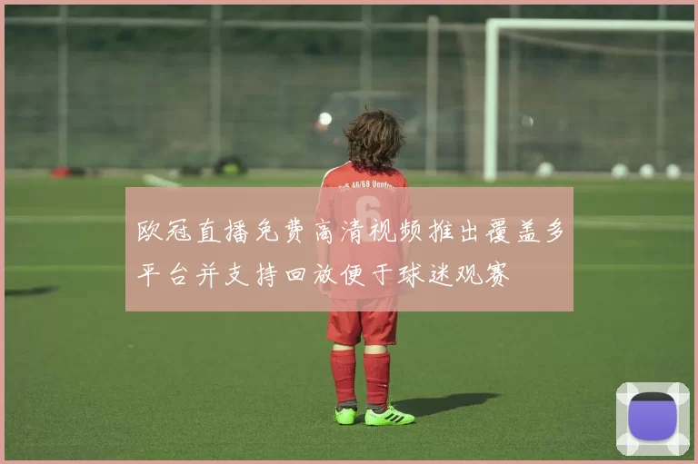 欧冠直播免费高清视频推出覆盖多平台并支持回放便于球迷观赛