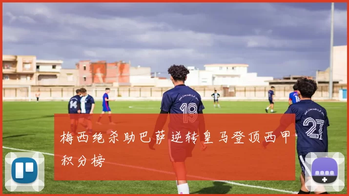 梅西绝杀助巴萨逆转皇马登顶西甲积分榜