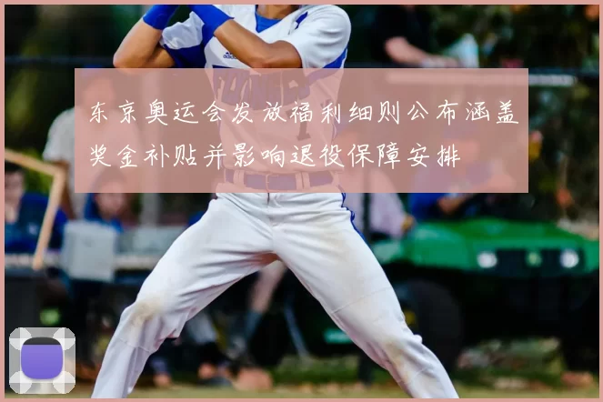 东京奥运会发放福利细则公布涵盖奖金补贴并影响退役保障安排
