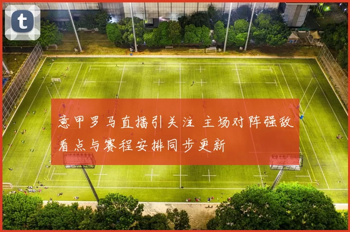 意甲罗马直播引关注 主场对阵强敌看点与赛程安排同步更新