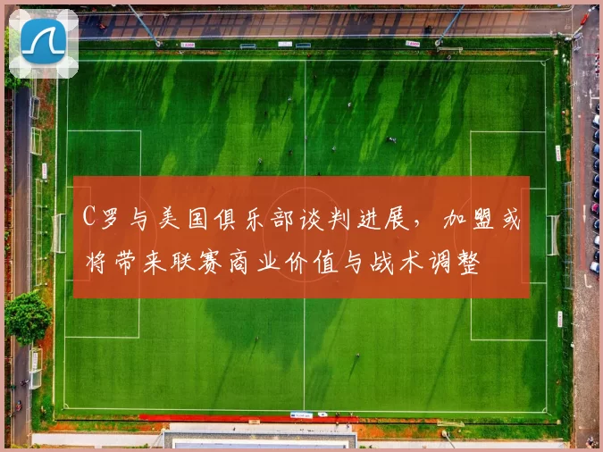 C罗与美国俱乐部谈判进展,加盟或将带来联赛商业价值与战术调整