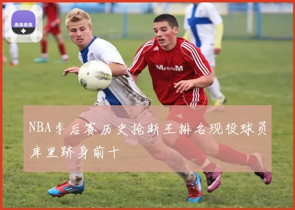 NBA季后赛历史抢断王排名现役球员库里跻身前十