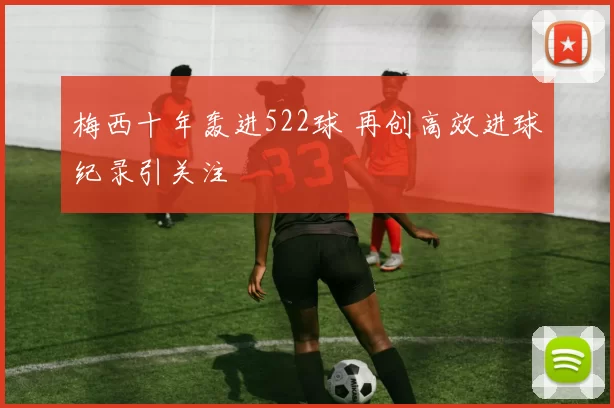 梅西十年轰进522球 再创高效进球纪录引关注