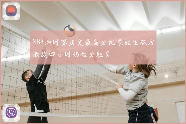 NBA加时赛历史最高分纪录诞生双方激战四小时仍难分胜负