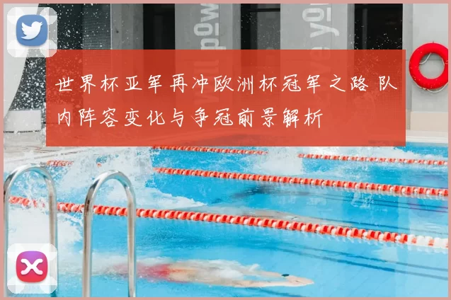 世界杯亚军再冲欧洲杯冠军之路 队内阵容变化与争冠前景解析