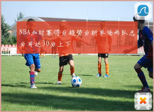 NBA加时赛得分趋势分析单场两队总分可达30分上下