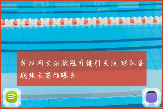 劳拉网女排欧冠直播引关注 球队备战焦点赛程曝光