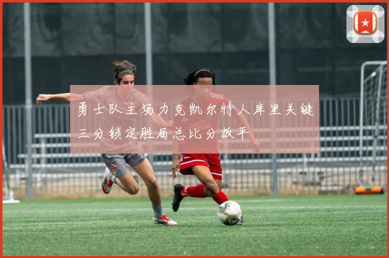勇士队主场力克凯尔特人库里关键三分锁定胜局总比分扳平