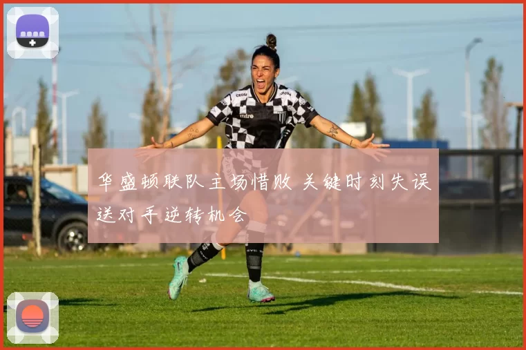 华盛顿联队主场惜败 关键时刻失误送对手逆转机会