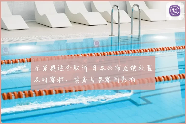 东京奥运会取消 日本公布后续处置及对赛程、票务与参赛国影响