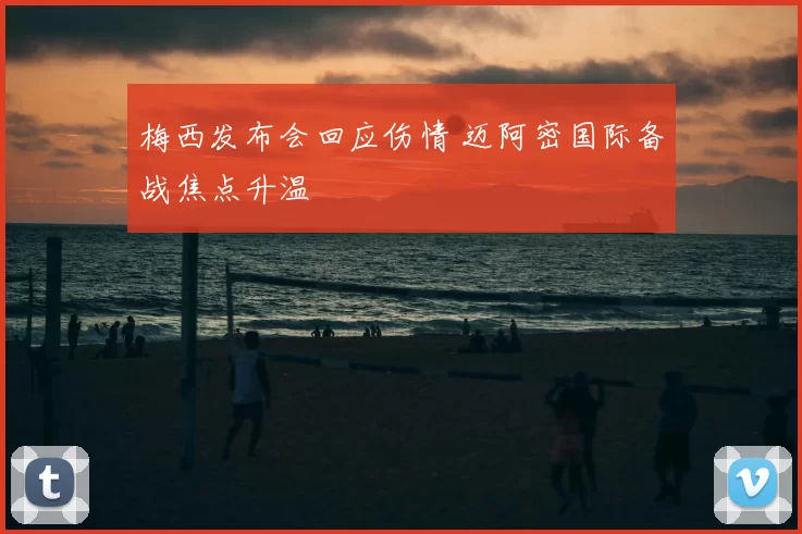 梅西发布会回应伤情 迈阿密国际备战焦点升温