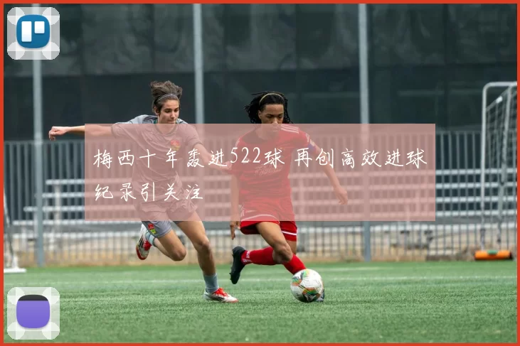 梅西十年轰进522球 再创高效进球纪录引关注