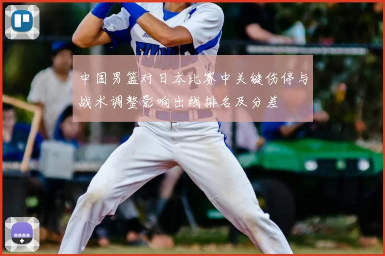 中国男篮对日本比赛中关键伤停与战术调整影响出线排名及分差