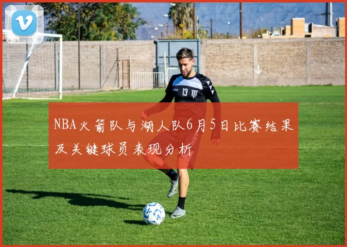 NBA火箭队与湖人队6月5日比赛结果及关键球员表现分析