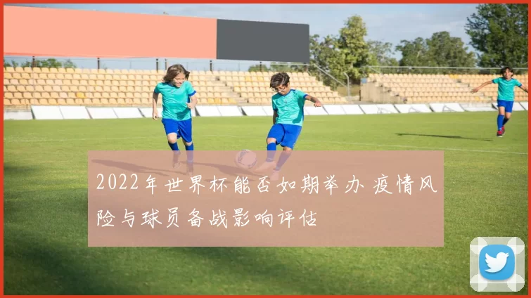 2022年世界杯能否如期举办 疫情风险与球员备战影响评估