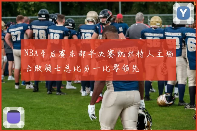 NBA季后赛东部半决赛凯尔特人主场击败骑士总比分一比零领先