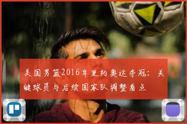 美国男篮2016年里约奥运夺冠:关键球员与后续国家队调整看点