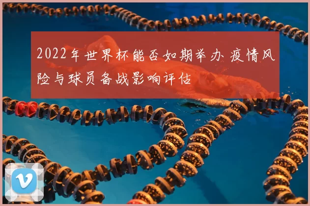 2022年世界杯能否如期举办 疫情风险与球员备战影响评估