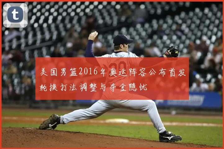 美国男篮2016年奥运阵容公布首发轮换打法调整与夺金隐忧