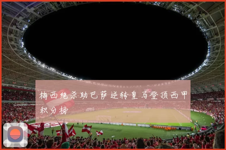 梅西绝杀助巴萨逆转皇马登顶西甲积分榜