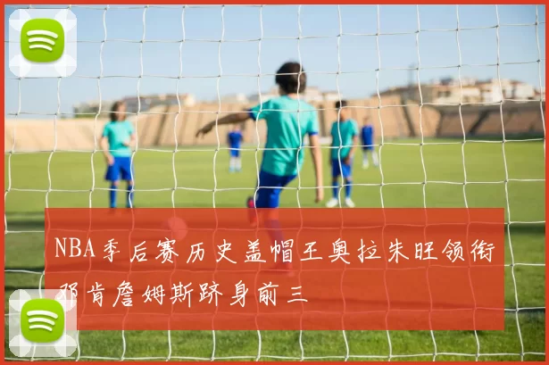 NBA季后赛历史盖帽王奥拉朱旺领衔邓肯詹姆斯跻身前三