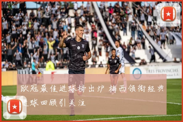 欧冠最佳进球榜出炉 梅西领衔经典进球回顾引关注