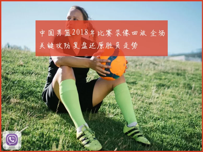 中国男篮2018年比赛录像回放 全场关键攻防复盘还原胜负走势