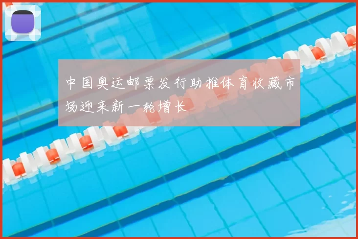 中国奥运邮票发行助推体育收藏市场迎来新一轮增长