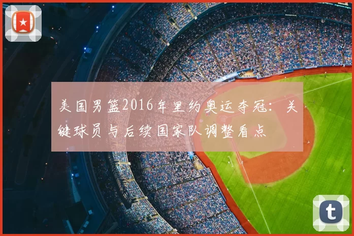 美国男篮2016年里约奥运夺冠:关键球员与后续国家队调整看点