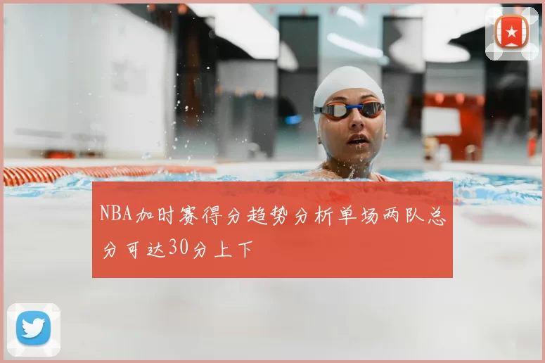 NBA加时赛得分趋势分析单场两队总分可达30分上下