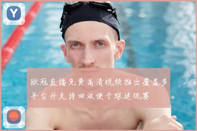 欧冠直播免费高清视频推出覆盖多平台并支持回放便于球迷观赛