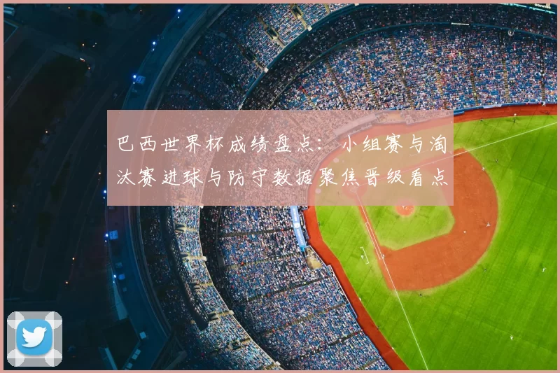 巴西世界杯成绩盘点:小组赛与淘汰赛进球与防守数据聚焦晋级看点