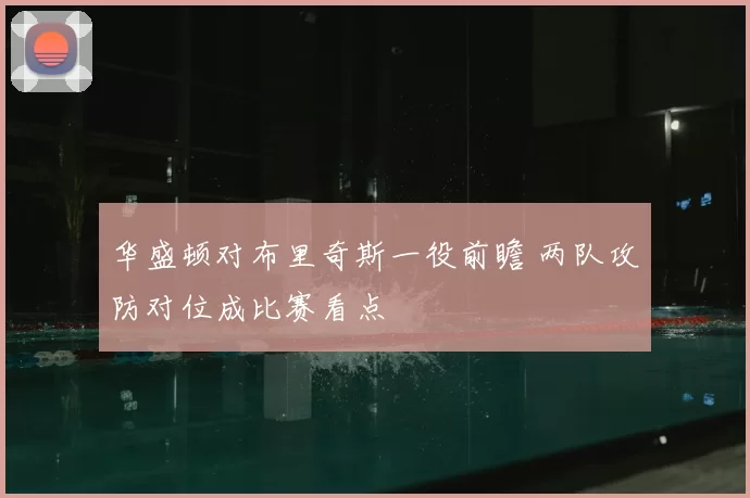 华盛顿对布里奇斯一役前瞻 两队攻防对位成比赛看点