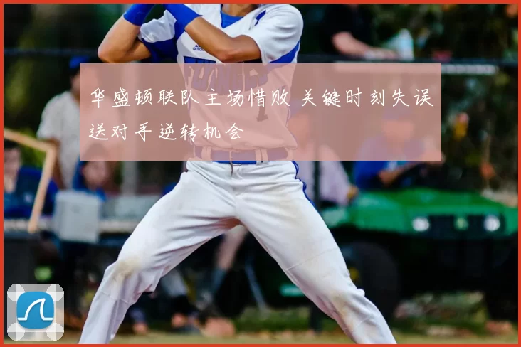 华盛顿联队主场惜败 关键时刻失误送对手逆转机会