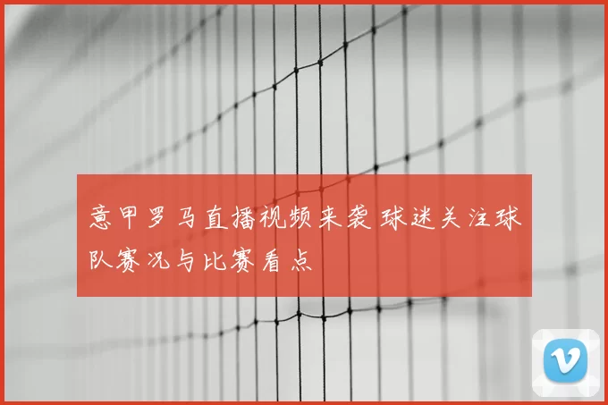 意甲罗马直播视频来袭 球迷关注球队赛况与比赛看点