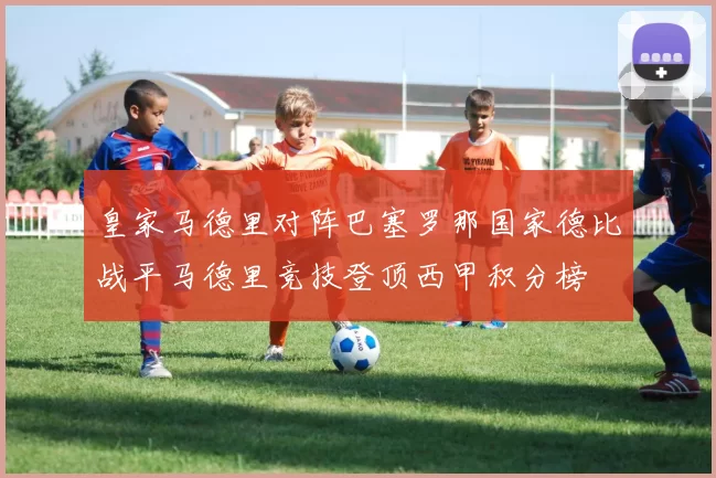 皇家马德里对阵巴塞罗那国家德比战平马德里竞技登顶西甲积分榜