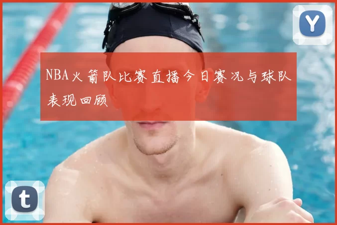 NBA火箭队比赛直播今日赛况与球队表现回顾