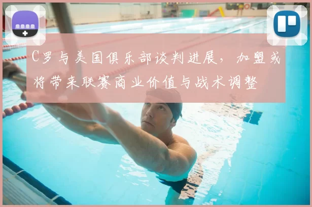 C罗与美国俱乐部谈判进展,加盟或将带来联赛商业价值与战术调整