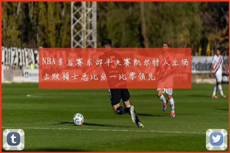 NBA季后赛东部半决赛凯尔特人主场击败骑士总比分一比零领先