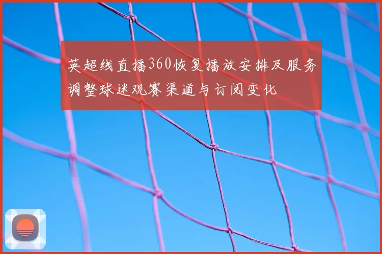 英超线直播360恢复播放安排及服务调整球迷观赛渠道与订阅变化