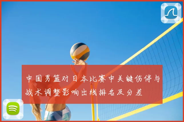 中国男篮对日本比赛中关键伤停与战术调整影响出线排名及分差