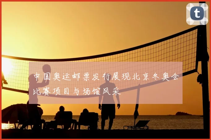 中国奥运邮票发行展现北京冬奥会比赛项目与场馆风采