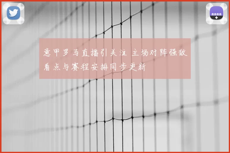 意甲罗马直播引关注 主场对阵强敌看点与赛程安排同步更新